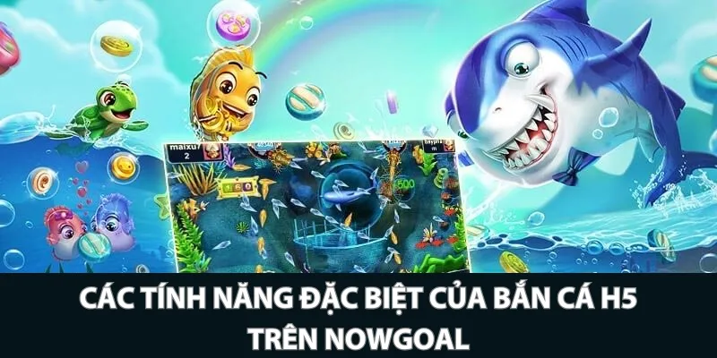 Các tính năng đặc biệt của bắn cá H5 trên Nowgoal