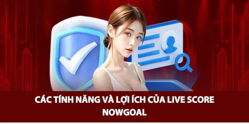 Các tính năng và lợi ích của Live Score Nowgoal