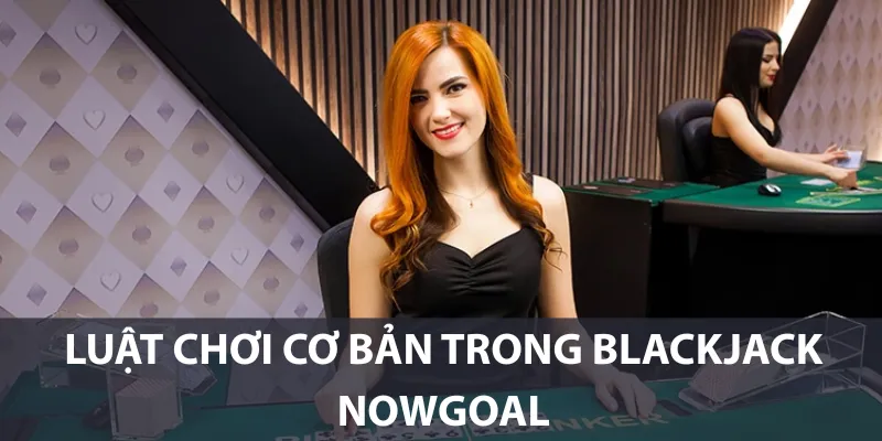 Luật chơi cơ bản trong Blackjack Nowgoal